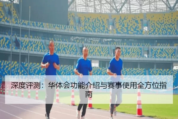 深度评测：华体会功能介绍与赛事使用全方位指南
